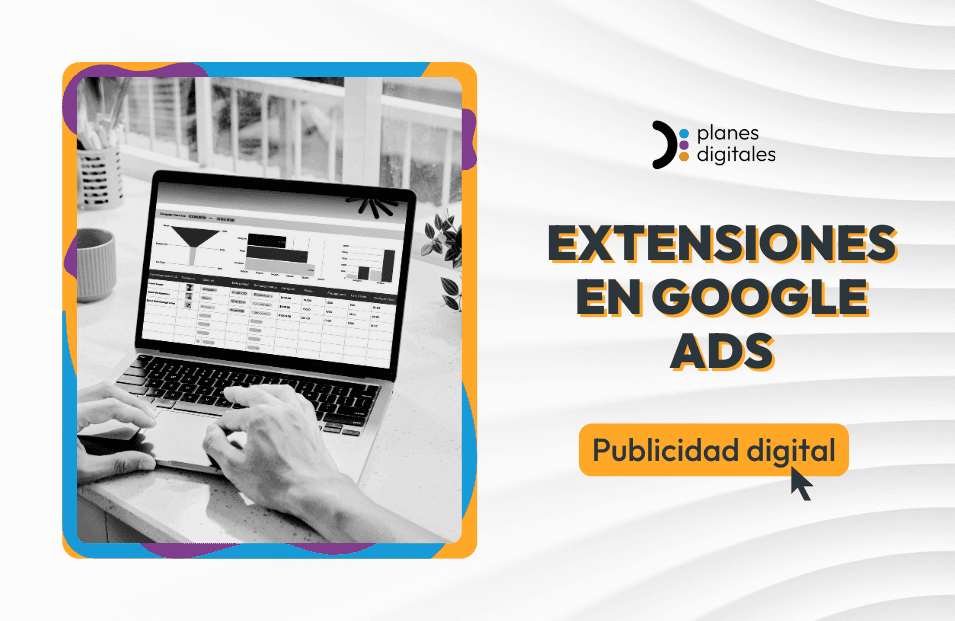 Extensiones de anuncios en Google Ads: el recurso para mejorar tu rendimiento publicitario